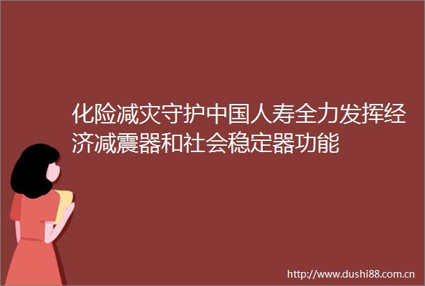 化险减灾守护人寿全力发挥经济减震器和社会稳定器功能