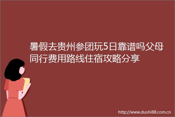 暑假去贵州参团玩5日靠谱吗父母同行费用路线住宿攻略分享