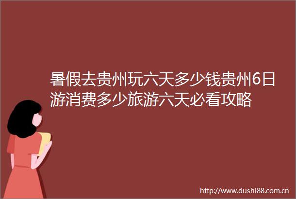 暑假去贵州玩六天多少钱贵州6日游消费多少旅游六天必看攻略