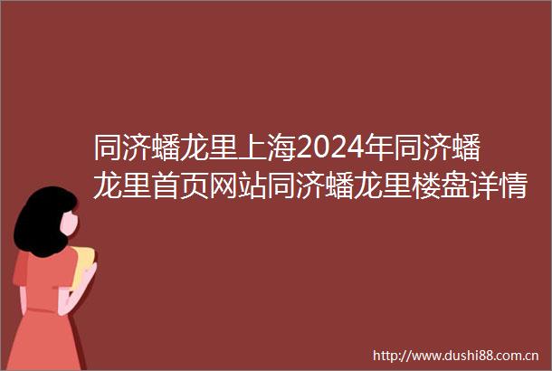 同济蟠龙里上海2024年同济蟠龙里首页网站同济蟠龙里楼盘详情户型配套