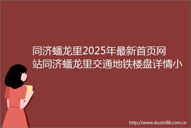 同济蟠龙里2025年最新首页网站同济蟠龙里交通地铁楼盘详情小区环境户型配套