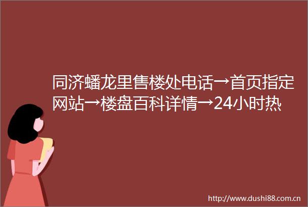 同济蟠龙里售楼处电话→首页指定网站→楼盘百科详情→24小时热线电话