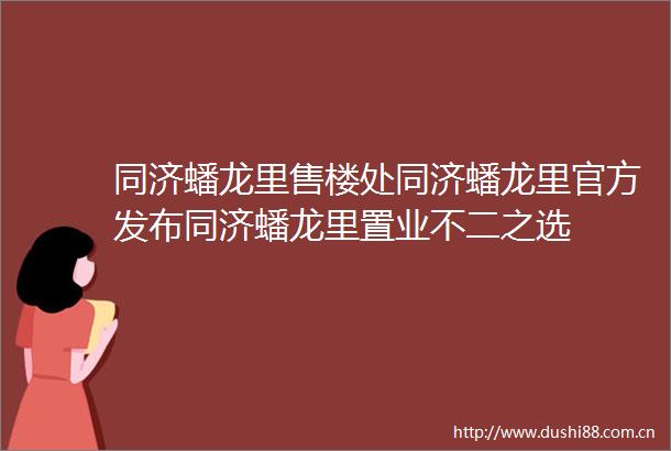 同济蟠龙里售楼处同济蟠龙里官方发布同济蟠龙里置业不二之选