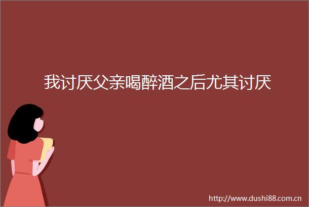 我讨厌父亲喝醉酒之后尤其讨厌