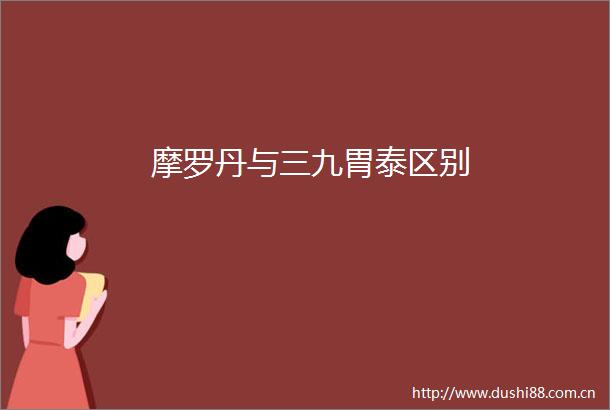 摩罗丹与三九胃泰区别