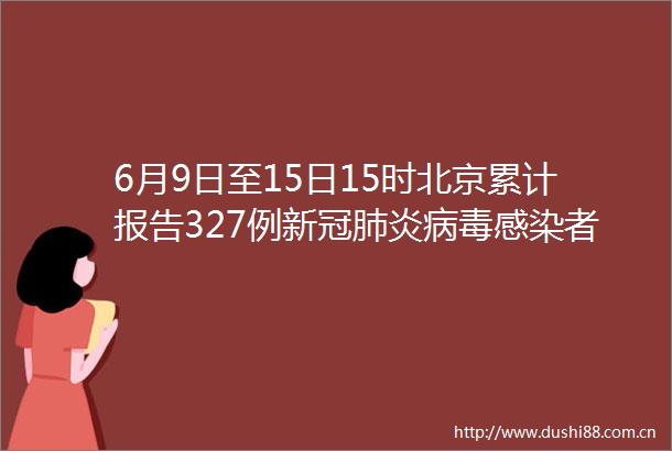 6月9日至15日15时北京累计报告327例新冠肺炎病毒感染者均涉天堂超市酒吧聚集性疫情其中天堂超市酒吧