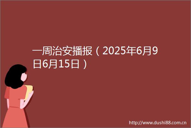 一周治安播报（2025年6月9日6月15日）