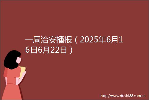 一周治安播报（2025年6月16日6月22日）