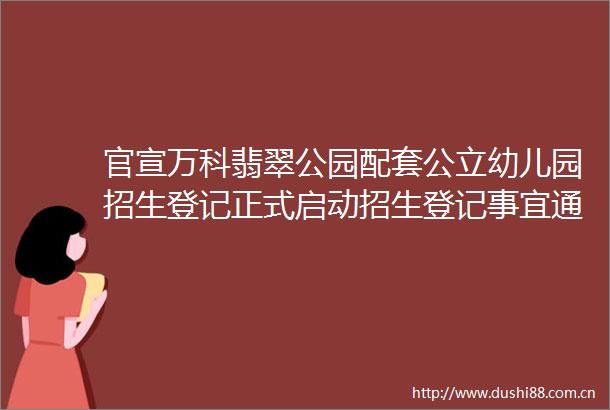 官宣万科翡翠公园配套公立幼儿园招生登记正式启动招生登记事宜通知已送达请各位家长查收