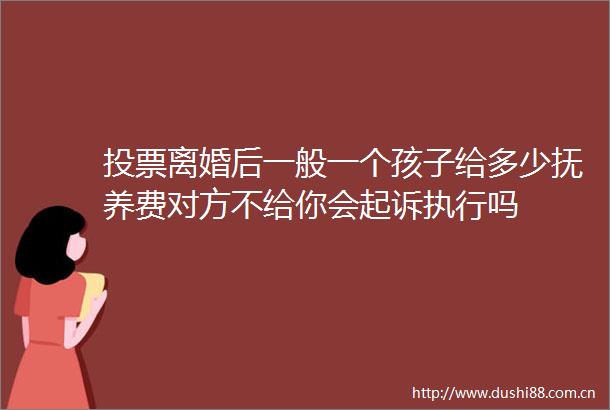投票离婚后一般一个孩子给多少抚养费对方不给你会起诉执行吗