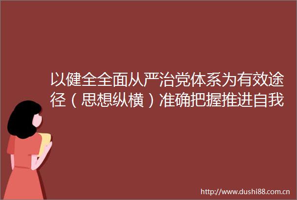 以健全全面从严治党体系为有效途径（思想纵横）准确把握推进自我革命九个以的实践要求⑥