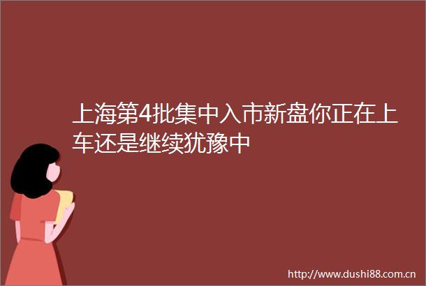 上海第4批集中入市新盘你正在上车还是继续犹豫中