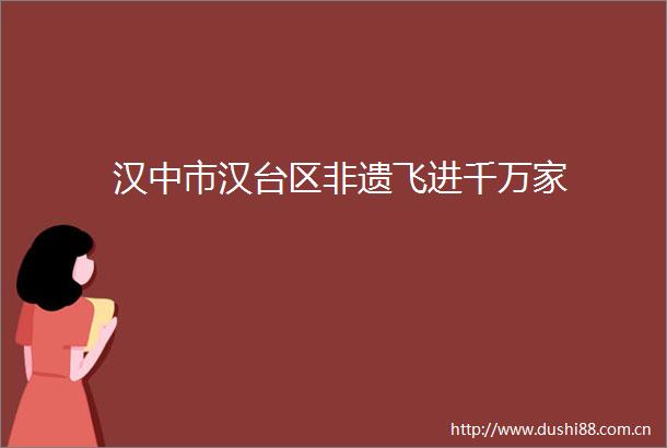 汉中市汉台区非遗飞进千万家