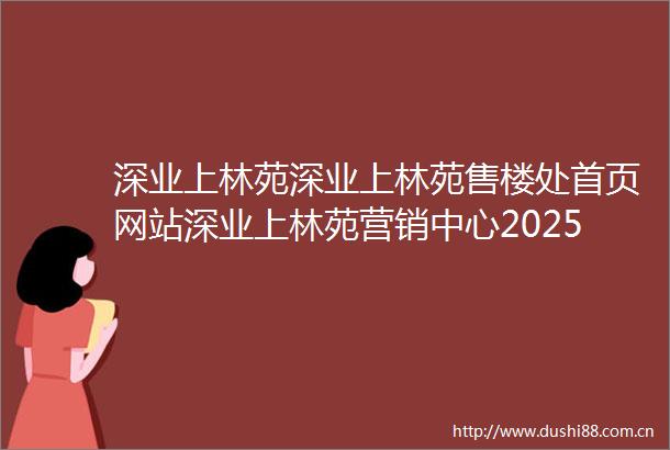 深业上林苑深业上林苑售楼处首页网站深业上林苑营销中心2025欢迎您楼盘详情最新价格户型图容积率售楼处中心