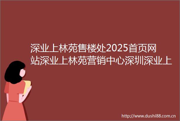 深业上林苑售楼处2025首页网站深业上林苑营销中心深圳深业上林苑欢迎您楼盘详情备案价户型图深业上林苑售楼处