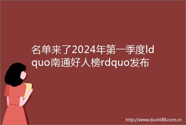 名单来了2024年第一季度ldquo南通好人榜rdquo发布
