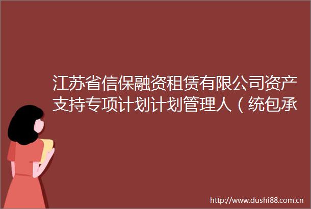 江苏省信保融资租赁有限公司资产支持专项计划计划管理人（统包承销商）采购项目招标公告（重新招标）