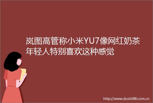 岚图高管称小米YU7像网红奶茶年轻人特别喜欢这种感觉
