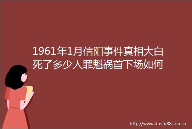 1961年1月信阳真相大白死了多少人罪魁祸首下场如何