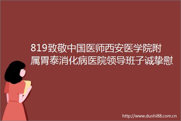 819致敬医师西安医学院附属胃泰消化病医院班子诚挚慰问献给奋战在一线的主角们