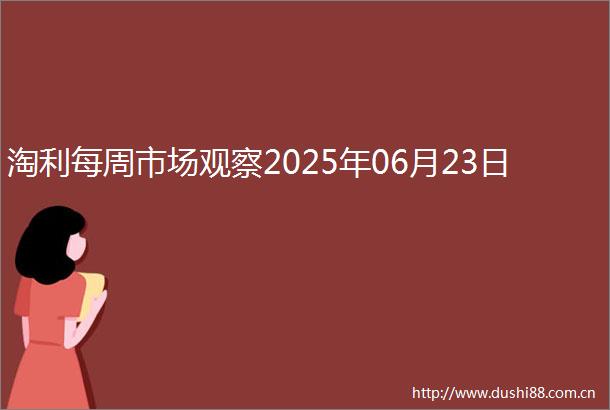 淘利每周市场观察2025年06月23日