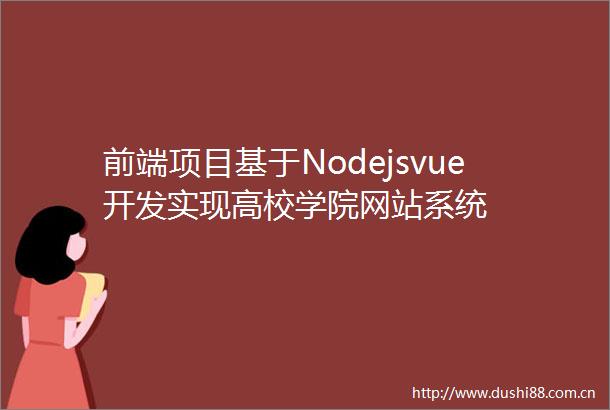 前端项目基于Nodejsvue开发实现高校学院网站系统