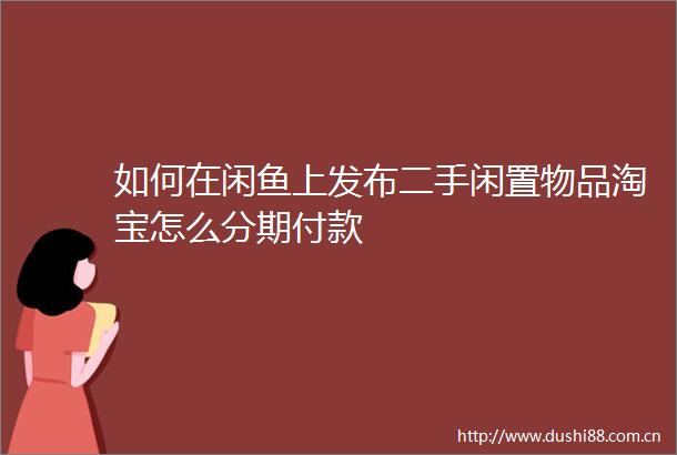 如何在闲鱼上发布二手闲置物品淘宝怎么分期付款