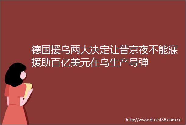 德国援乌两大决定让普京夜不能寐援助百亿美元在乌生产导弹
