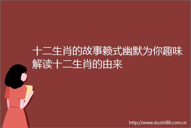 十二生肖的故事赖式幽默为你趣味解读十二生肖的由来