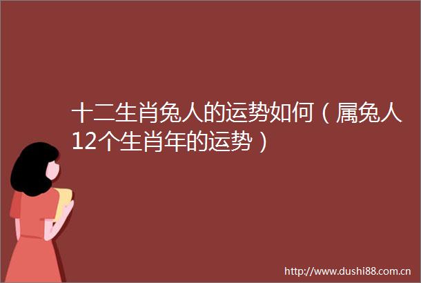 十二生肖兔人的运势如何（属兔人12个生肖年的运势）
