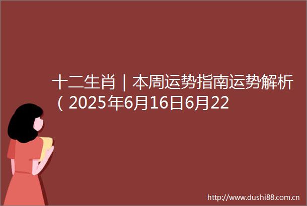 十二生肖｜本周运势指南运势解析（2025年6月16日6月22日）