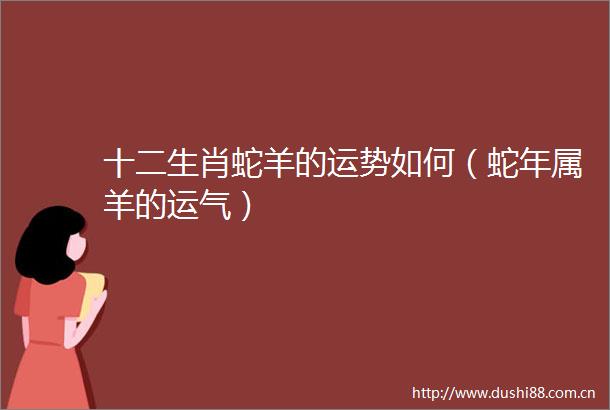 十二生肖蛇羊的运势如何（蛇年属羊的运气）