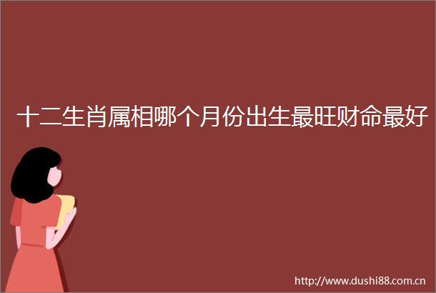 十二生肖属相哪个月份出生最旺财命最好