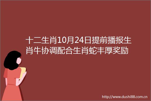 十二生肖10月24日提前播报生肖牛协调配合生肖蛇丰厚奖励