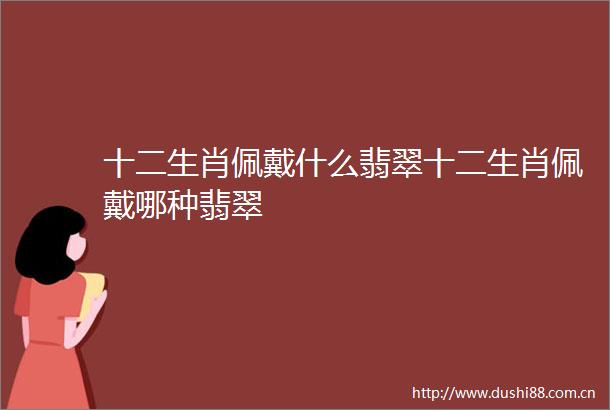 十二生肖佩戴什么翡翠十二生肖佩戴哪种翡翠