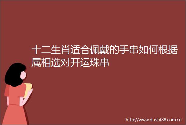 十二生肖适合佩戴的手串如何根据属相选对开运珠串