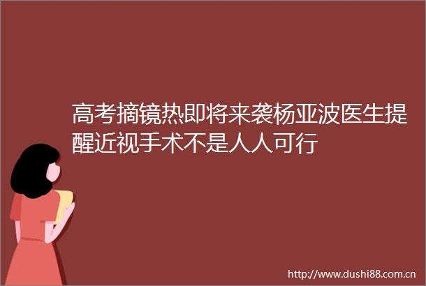 高考摘镜热即将来袭杨亚波医生提醒近视手术不是人人可行