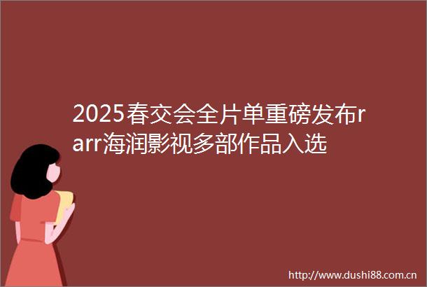 2025春交会全片单重磅发布rarr海润影视多部作品入选