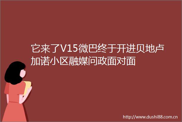 它来了V15微巴终于开进贝地卢加诺小区融媒问政面对面