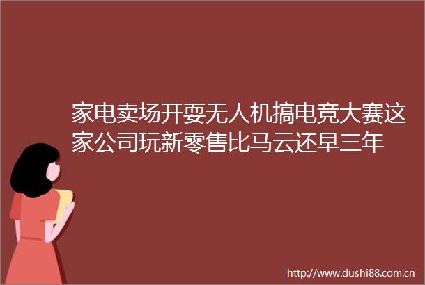家电卖场开耍无人机搞电竞大赛这家公司玩新零售比马云还早三年