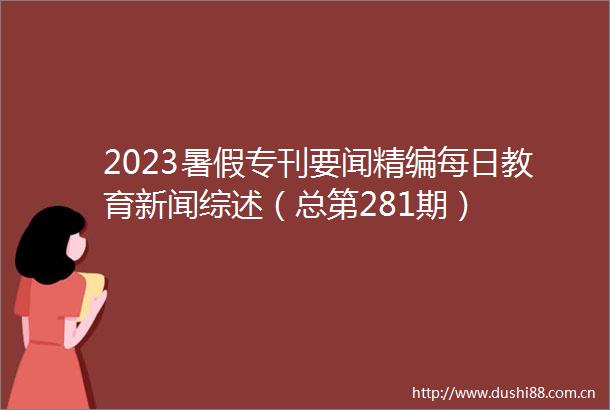 2023暑假专刊要闻精编每日教育新闻综述（总第281期）