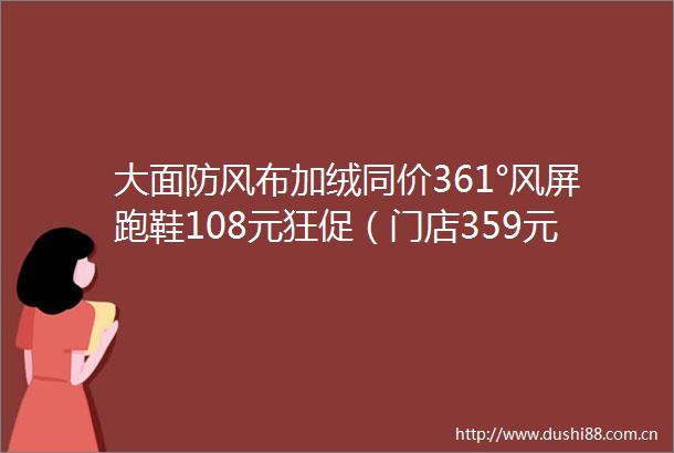 大面防风布加绒同价361°风屏跑鞋108元狂促（门店359元）