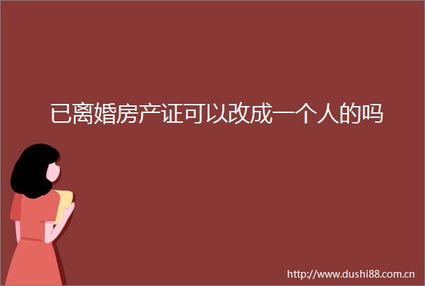 已离婚房产证可以改成一个人的吗