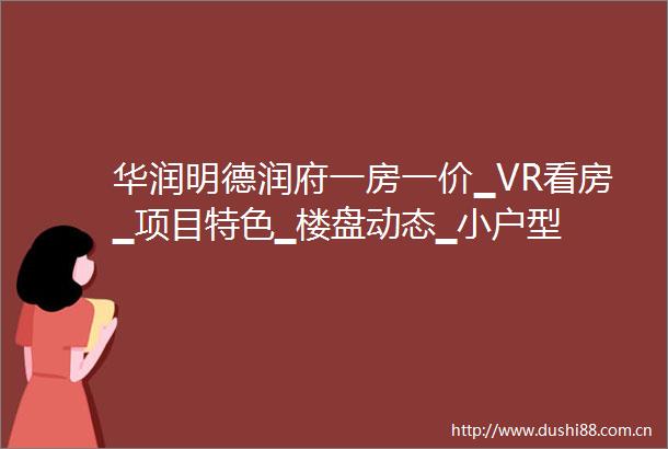 华润明德润府一房一价▁VR看房▁项目特色▁楼盘动态▁小户型