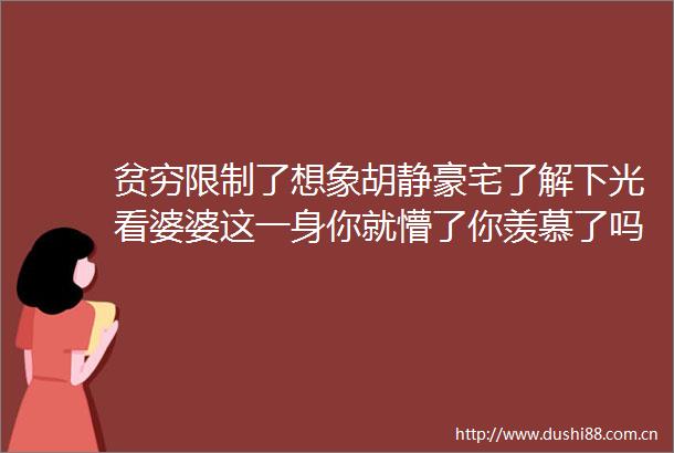 贫穷限制了想象胡静豪宅了解下光看婆婆这一身你就懵了你羡慕了吗