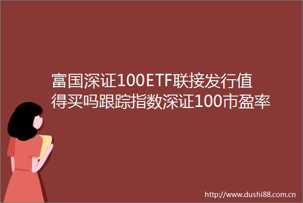 富国深证100ETF联接发行值得买吗跟踪指数深证100市盈率1807倍位于2008分位近五年最大回撤5482
