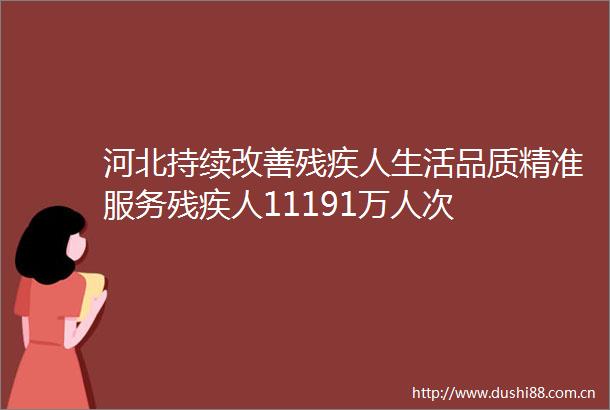 河北持续改善残疾人生活品质精准服务残疾人11191万人次