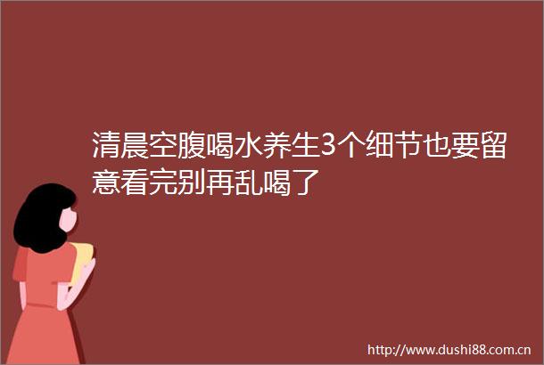清晨空腹喝水养生3个细节也要留意看完别再乱喝了