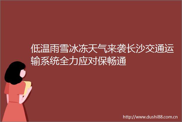 低温雨雪冰冻天气来袭长沙交通运输系统全力应对保畅通
