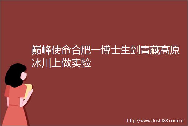 巅峰使命合肥一博士生到青藏高原冰川上做实验